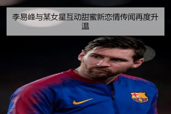 李易峰与某女星互动甜蜜新恋情传闻再度升温
