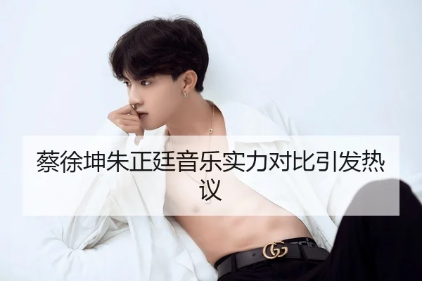 蔡徐坤朱正廷音乐实力对比引发热议